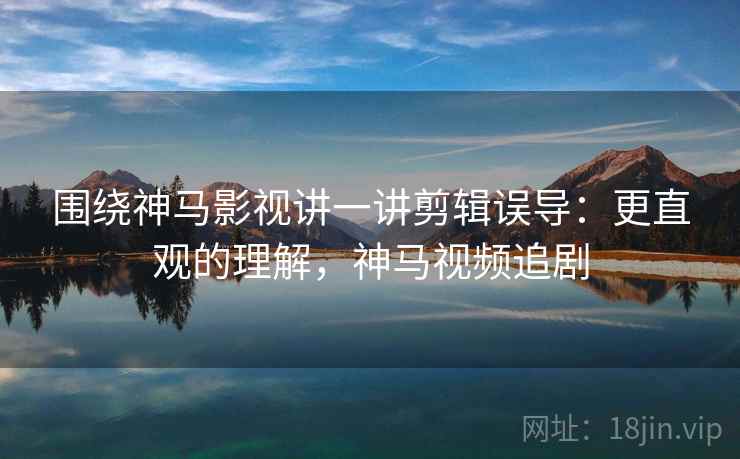 围绕神马影视讲一讲剪辑误导:更直观的理解,神马视频追剧 围绕神马影视讲一讲剪辑误导:更直观的理解,神马视频追剧