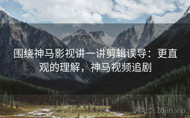 围绕神马影视讲一讲剪辑误导:更直观的理解,神马视频追剧 围绕神马影视讲一讲剪辑误导:更直观的理解,神马视频追剧