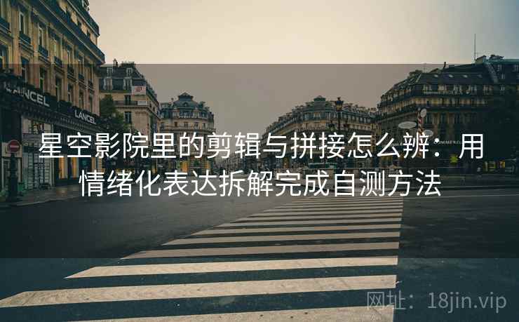 星空影院里的剪辑与拼接怎么辨:用情绪化表达拆解完成自测方法 星空影院里的剪辑与拼接怎么辨:用情绪化表达拆解完成自测方法