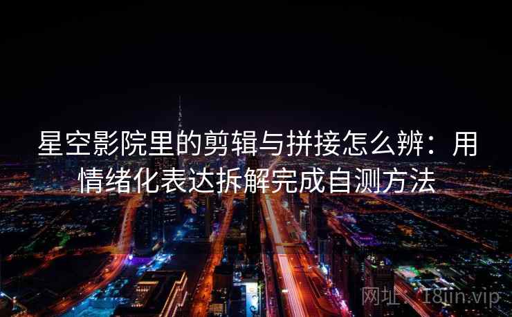 星空影院里的剪辑与拼接怎么辨:用情绪化表达拆解完成自测方法 星空影院里的剪辑与拼接怎么辨:用情绪化表达拆解完成自测方法
