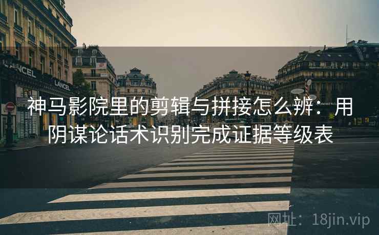 神马影院里的剪辑与拼接怎么辨:用阴谋论话术识别完成证据等级表 神马影院里的剪辑与拼接怎么辨:用阴谋论话术识别完成证据等级表