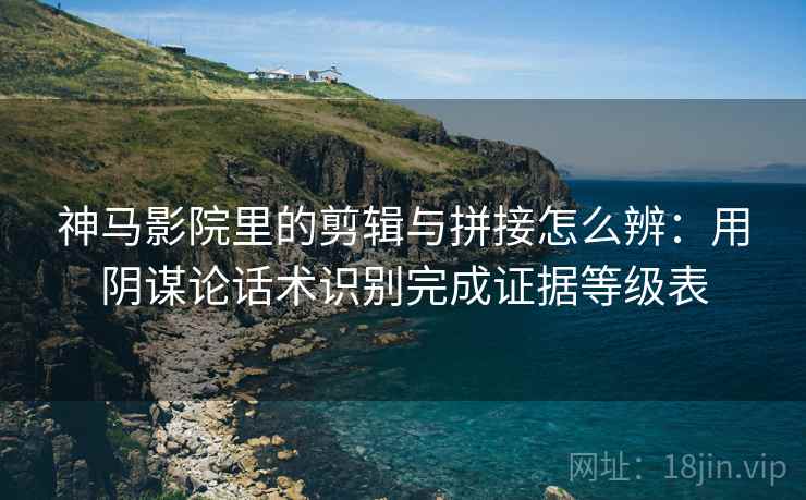 神马影院里的剪辑与拼接怎么辨:用阴谋论话术识别完成证据等级表 神马影院里的剪辑与拼接怎么辨:用阴谋论话术识别完成证据等级表