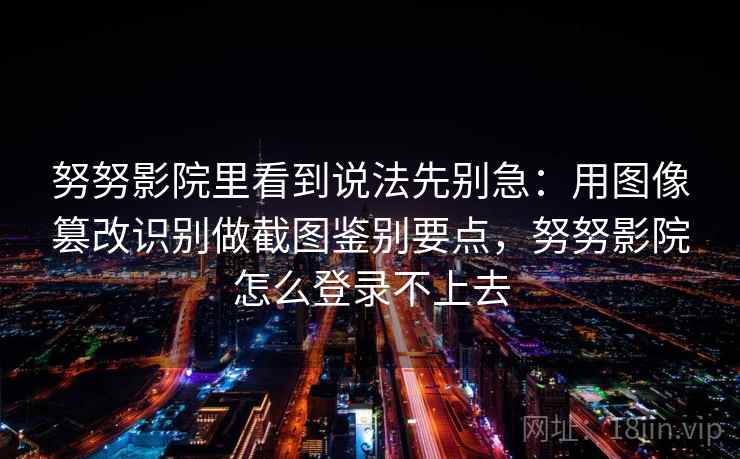 努努影院里看到说法先别急:用图像篡改识别做截图鉴别要点,努努影院怎么登录不上去 努努影院里看到说法先别急:用图像篡改识别做截图鉴别要点,努努影院怎么登录不上去