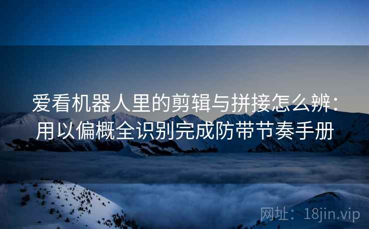 爱看机器人里的剪辑与拼接怎么辨：用以偏概全识别完成防带节奏手册