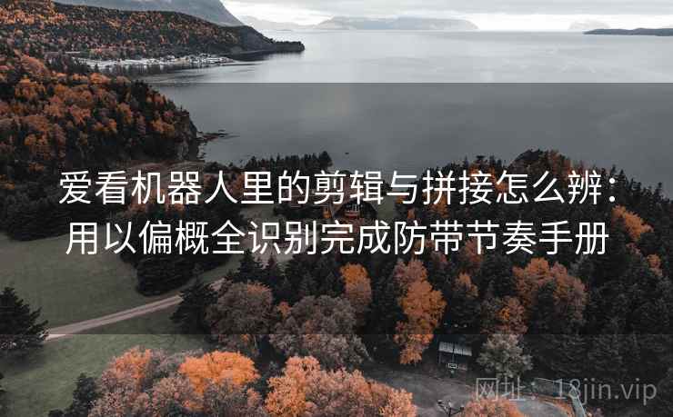 爱看机器人里的剪辑与拼接怎么辨：用以偏概全识别完成防带节奏手册