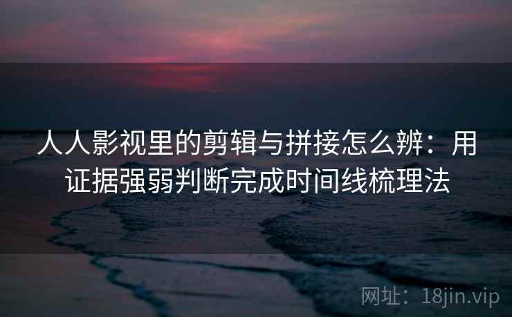 人人影视里的剪辑与拼接怎么辨:用证据强弱判断完成时间线梳理法 人人影视里的剪辑与拼接怎么辨:用证据强弱判断完成时间线梳理法