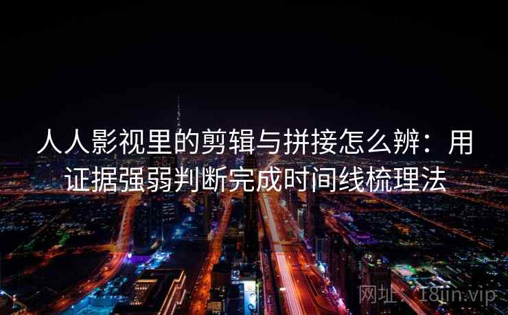 人人影视里的剪辑与拼接怎么辨:用证据强弱判断完成时间线梳理法 人人影视里的剪辑与拼接怎么辨:用证据强弱判断完成时间线梳理法