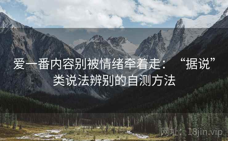 爱一番内容别被情绪牵着走:“据说”类说法辨别的自测方法 爱一番内容别被情绪牵着走:“据说”类说法辨别的自测方法