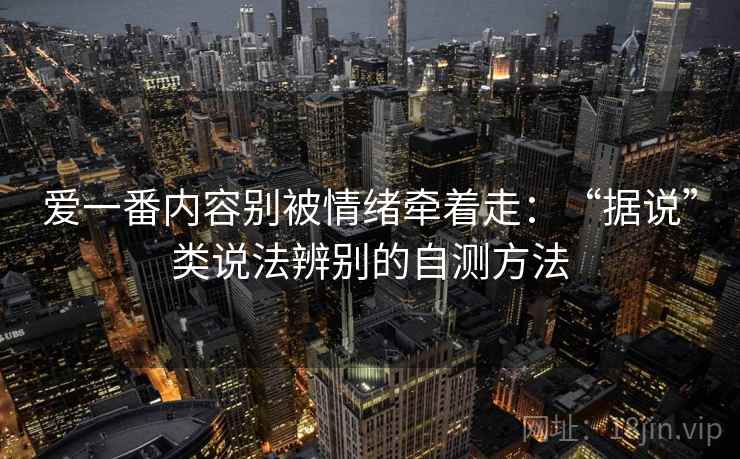爱一番内容别被情绪牵着走:“据说”类说法辨别的自测方法 爱一番内容别被情绪牵着走:“据说”类说法辨别的自测方法