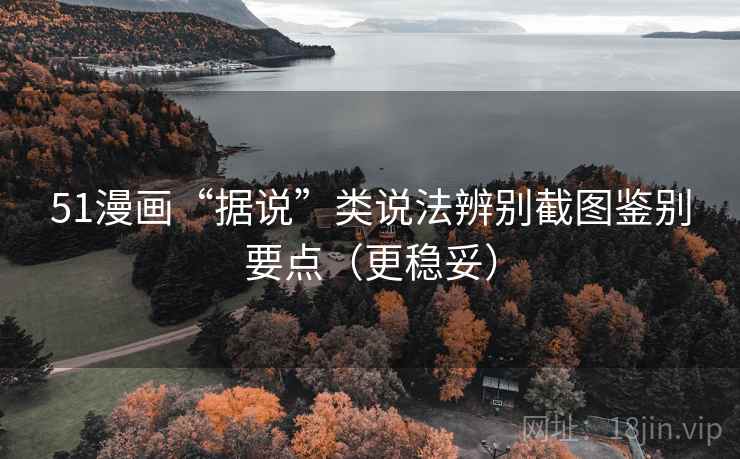 51漫画“据说”类说法辨别截图鉴别要点(更稳妥) 51漫画“据说”类说法辨别截图鉴别要点(更稳妥)