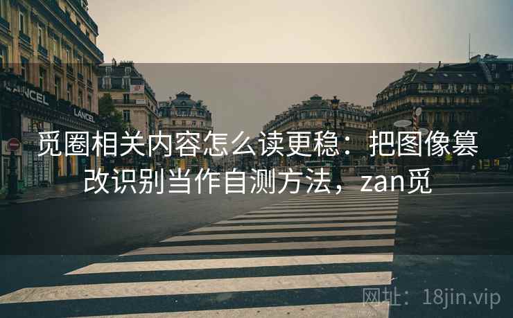觅圈相关内容怎么读更稳:把图像篡改识别当作自测方法,zan觅 觅圈相关内容怎么读更稳:把图像篡改识别当作自测方法,zan觅