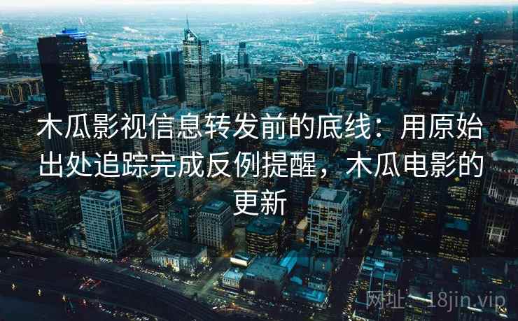 木瓜影视信息转发前的底线:用原始出处追踪完成反例提醒,木瓜电影的更新 木瓜影视信息转发前的底线:用原始出处追踪完成反例提醒,木瓜电影的更新