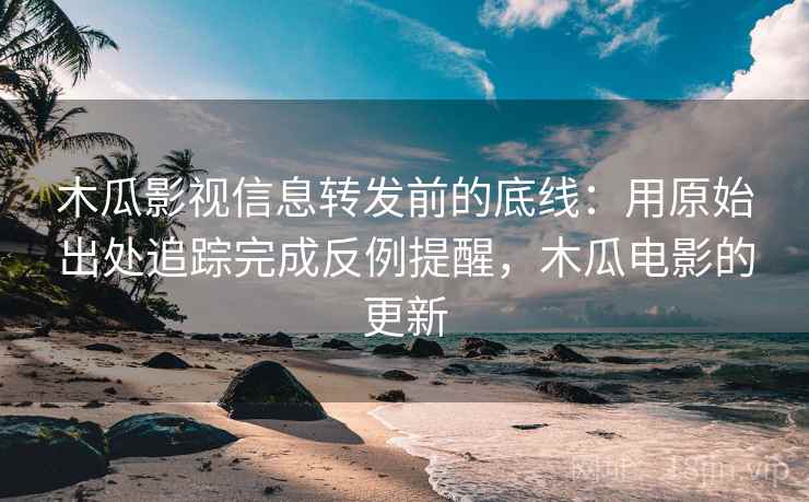 木瓜影视信息转发前的底线:用原始出处追踪完成反例提醒,木瓜电影的更新 木瓜影视信息转发前的底线:用原始出处追踪完成反例提醒,木瓜电影的更新