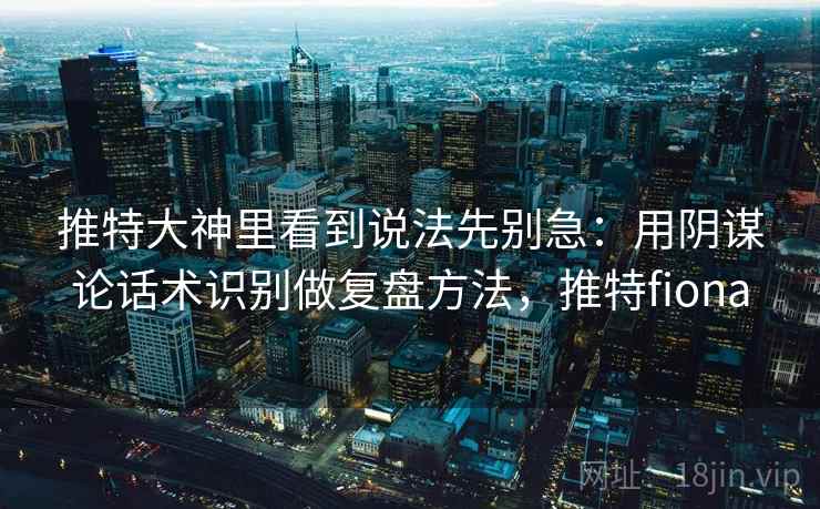 推特大神里看到说法先别急:用阴谋论话术识别做复盘方法,推特fiona 推特大神里看到说法先别急:用阴谋论话术识别做复盘方法,推特fiona