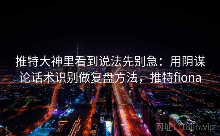 推特大神里看到说法先别急:用阴谋论话术识别做复盘方法,推特fiona 推特大神里看到说法先别急:用阴谋论话术识别做复盘方法,推特fiona