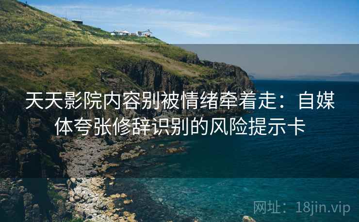 天天影院内容别被情绪牵着走:自媒体夸张修辞识别的风险提示卡 天天影院内容别被情绪牵着走:自媒体夸张修辞识别的风险提示卡