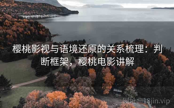 樱桃影视与语境还原的关系梳理:判断框架,樱桃电影讲解 樱桃影视与语境还原的关系梳理:判断框架,樱桃电影讲解