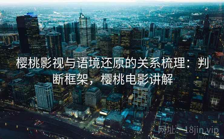 樱桃影视与语境还原的关系梳理:判断框架,樱桃电影讲解 樱桃影视与语境还原的关系梳理:判断框架,樱桃电影讲解