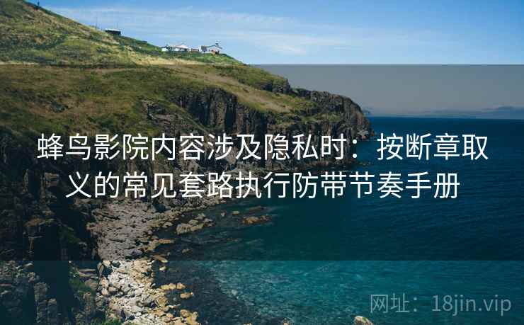 蜂鸟影院内容涉及隐私时:按断章取义的常见套路执行防带节奏手册 蜂鸟影院内容涉及隐私时:按断章取义的常见套路执行防带节奏手册