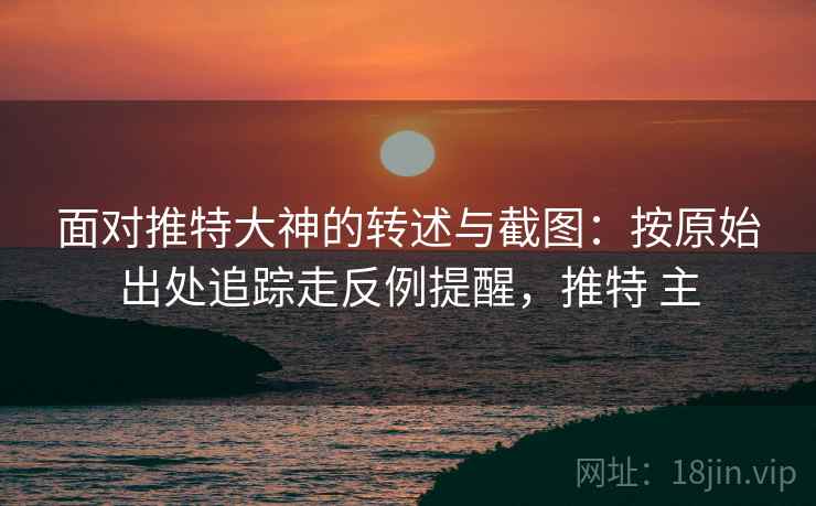 面对推特大神的转述与截图:按原始出处追踪走反例提醒,推特 主 面对推特大神的转述与截图:按原始出处追踪走反例提醒,推特 主