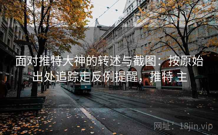 面对推特大神的转述与截图:按原始出处追踪走反例提醒,推特 主 面对推特大神的转述与截图:按原始出处追踪走反例提醒,推特 主