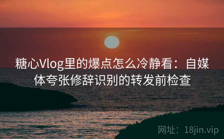 糖心Vlog里的爆点怎么冷静看:自媒体夸张修辞识别的转发前检查 糖心Vlog里的爆点怎么冷静看:自媒体夸张修辞识别的转发前检查