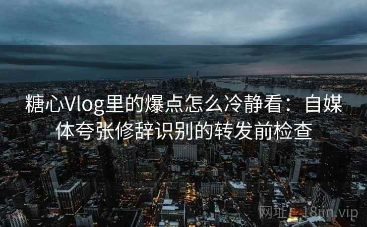 糖心Vlog里的爆点怎么冷静看:自媒体夸张修辞识别的转发前检查 糖心Vlog里的爆点怎么冷静看:自媒体夸张修辞识别的转发前检查