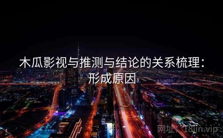 木瓜影视与推测与结论的关系梳理:形成原因 木瓜影视与推测与结论的关系梳理:形成原因