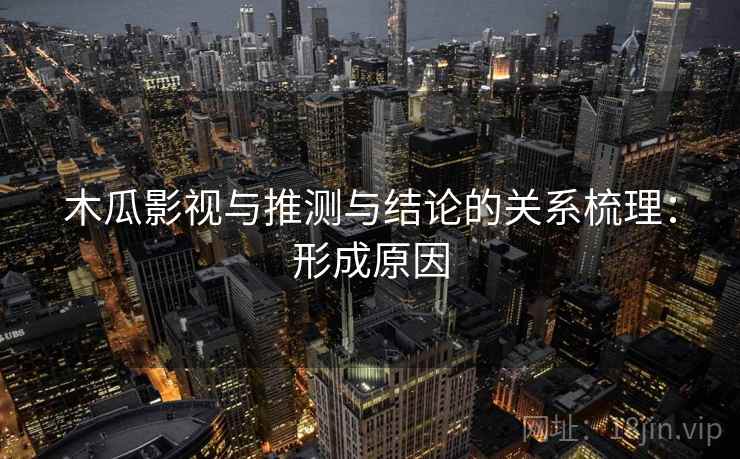 木瓜影视与推测与结论的关系梳理:形成原因 木瓜影视与推测与结论的关系梳理:形成原因