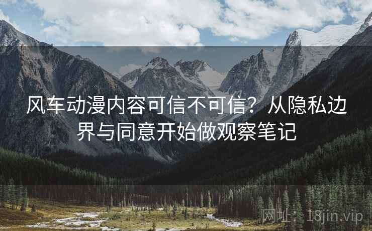 风车动漫内容可信不可信?从隐私边界与同意开始做观察笔记 风车动漫内容可信不可信?从隐私边界与同意开始做观察笔记