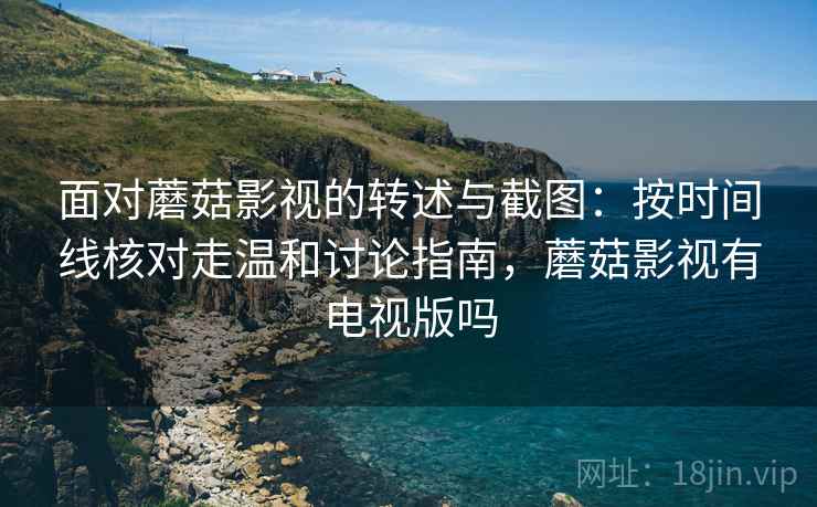 面对蘑菇影视的转述与截图:按时间线核对走温和讨论指南,蘑菇影视有电视版吗 面对蘑菇影视的转述与截图:按时间线核对走温和讨论指南,蘑菇影视有电视版吗