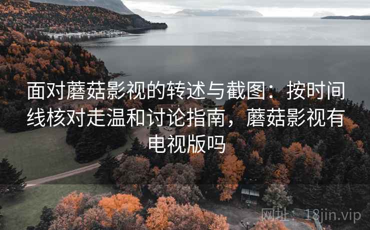 面对蘑菇影视的转述与截图:按时间线核对走温和讨论指南,蘑菇影视有电视版吗 面对蘑菇影视的转述与截图:按时间线核对走温和讨论指南,蘑菇影视有电视版吗