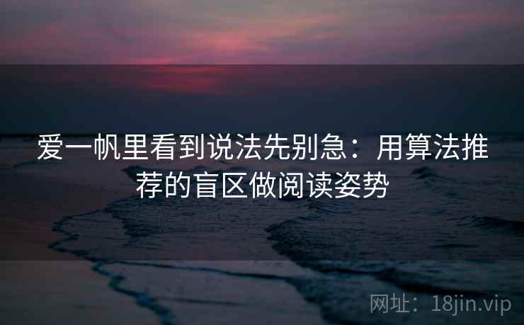 爱一帆里看到说法先别急:用算法推荐的盲区做阅读姿势 爱一帆里看到说法先别急:用算法推荐的盲区做阅读姿势