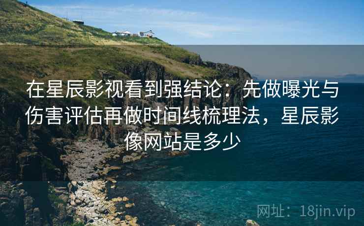 在星辰影视看到强结论:先做曝光与伤害评估再做时间线梳理法,星辰影像网站是多少 在星辰影视看到强结论:先做曝光与伤害评估再做时间线梳理法,星辰影像网站是多少