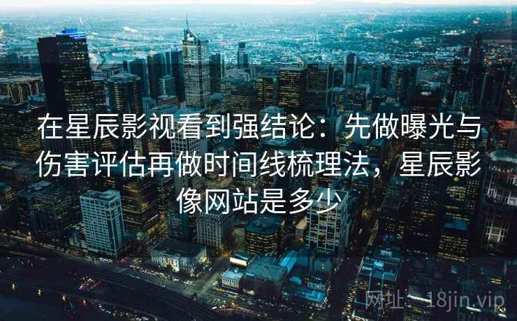 在星辰影视看到强结论:先做曝光与伤害评估再做时间线梳理法,星辰影像网站是多少 在星辰影视看到强结论:先做曝光与伤害评估再做时间线梳理法,星辰影像网站是多少