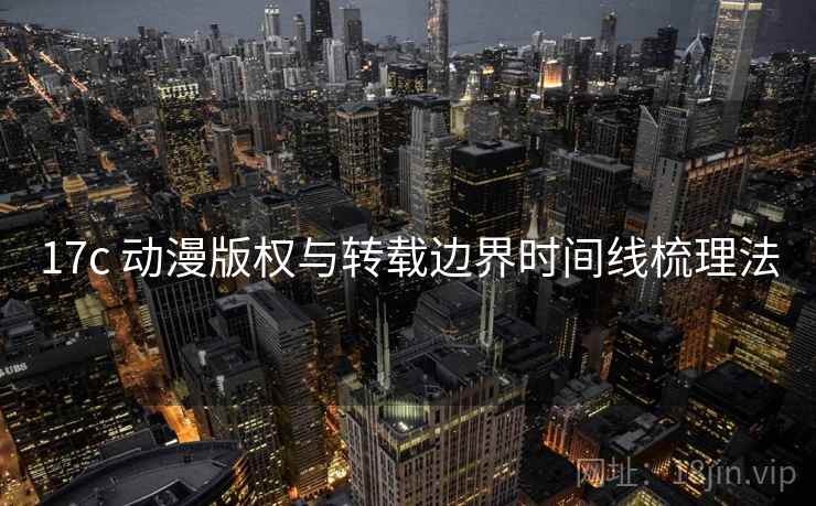 17c 动漫版权与转载边界时间线梳理法 17c 动漫版权与转载边界时间线梳理法