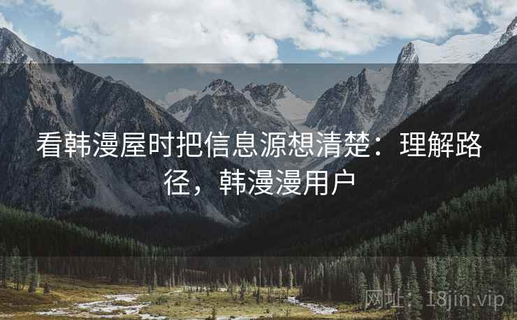 看韩漫屋时把信息源想清楚:理解路径,韩漫漫用户 看韩漫屋时把信息源想清楚:理解路径,韩漫漫用户