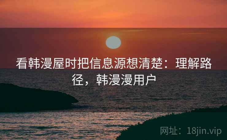 看韩漫屋时把信息源想清楚:理解路径,韩漫漫用户 看韩漫屋时把信息源想清楚:理解路径,韩漫漫用户