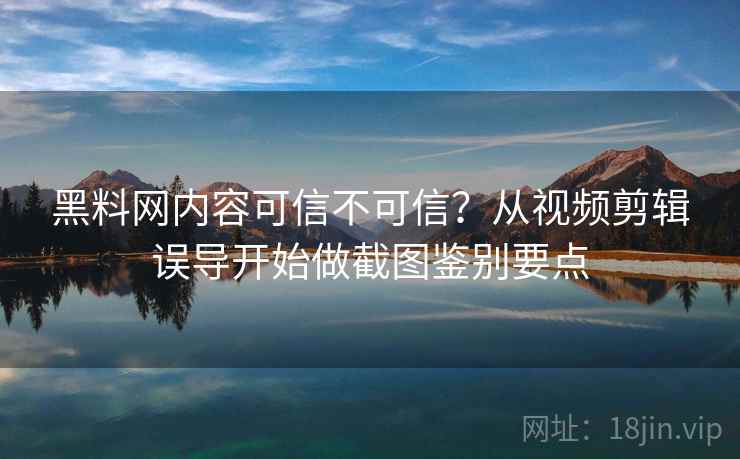 黑料网内容可信不可信?从视频剪辑误导开始做截图鉴别要点 黑料网内容可信不可信?从视频剪辑误导开始做截图鉴别要点
