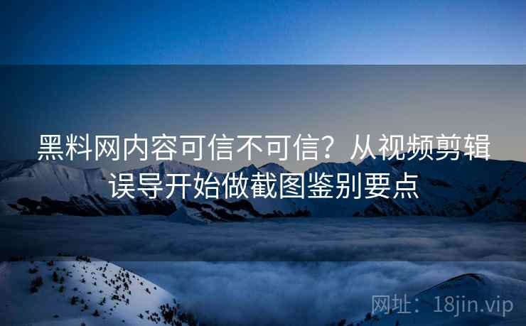 黑料网内容可信不可信?从视频剪辑误导开始做截图鉴别要点 黑料网内容可信不可信?从视频剪辑误导开始做截图鉴别要点
