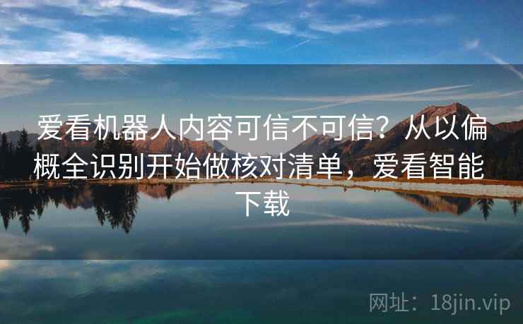 爱看机器人内容可信不可信?从以偏概全识别开始做核对清单,爱看智能 下载 爱看机器人内容可信不可信?从以偏概全识别开始做核对清单,爱看智能 下载