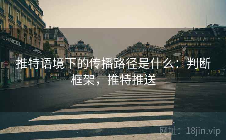 推特语境下的传播路径是什么:判断框架,推特推送 推特语境下的传播路径是什么:判断框架,推特推送