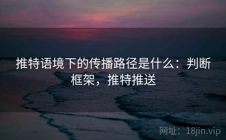 推特语境下的传播路径是什么:判断框架,推特推送 推特语境下的传播路径是什么:判断框架,推特推送