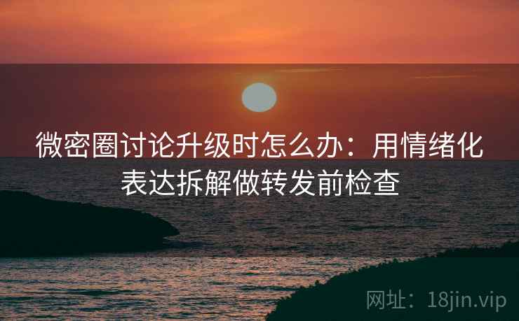 微密圈讨论升级时怎么办:用情绪化表达拆解做转发前检查 微密圈讨论升级时怎么办:用情绪化表达拆解做转发前检查