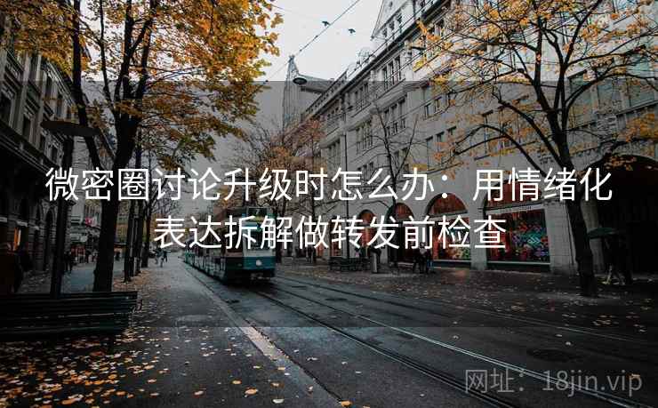 微密圈讨论升级时怎么办:用情绪化表达拆解做转发前检查 微密圈讨论升级时怎么办:用情绪化表达拆解做转发前检查