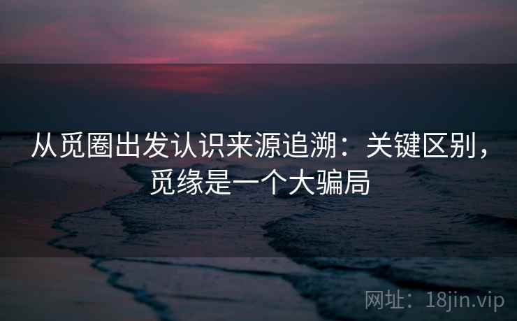 从觅圈出发认识来源追溯：关键区别，觅缘是一个大骗局