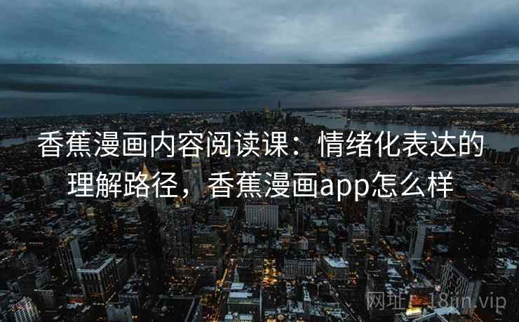 香蕉漫画内容阅读课:情绪化表达的理解路径,香蕉漫画app怎么样 香蕉漫画内容阅读课:情绪化表达的理解路径,香蕉漫画app怎么样