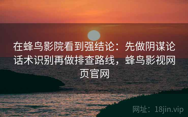 在蜂鸟影院看到强结论:先做阴谋论话术识别再做排查路线,蜂鸟影视网页官网 在蜂鸟影院看到强结论:先做阴谋论话术识别再做排查路线,蜂鸟影视网页官网