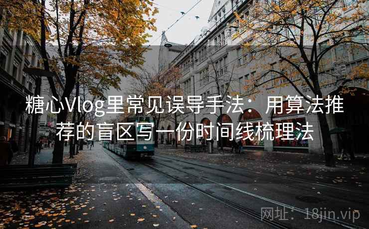 糖心Vlog里常见误导手法：用算法推荐的盲区写一份时间线梳理法