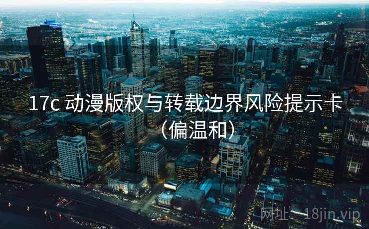 17c 动漫版权与转载边界风险提示卡(偏温和) 17c 动漫版权与转载边界风险提示卡(偏温和)